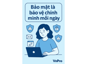 Bảo mật không chỉ là “chống hacker” – mà là bảo vệ chính mình mỗi ngày