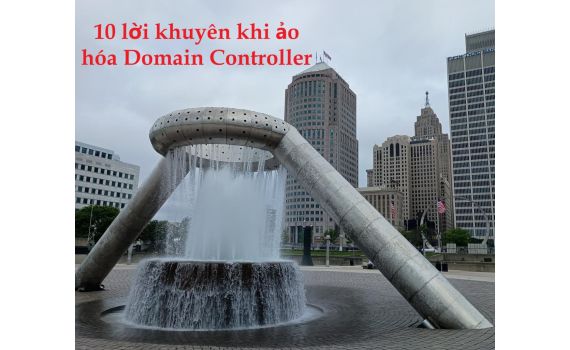 10 lời khuyên quan trọng khi ảo hóa Domain Controller – Những điều bắt buộc phải nhớ nếu không muốn 