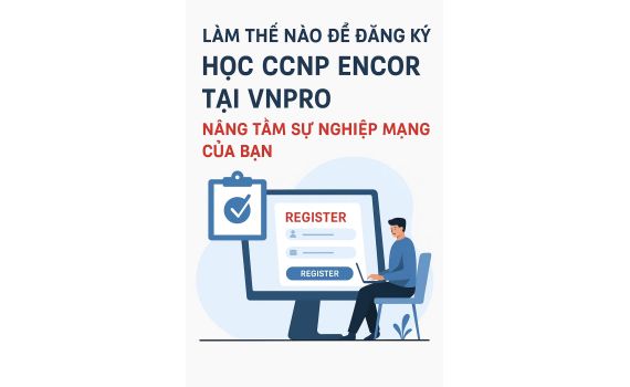 Làm thế nào để đăng ký học CCNP ENCOR tại VnPro: Nâng tầm sự nghiệp mạng của bạn
